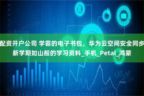 配资开户公司 学霸的电子书包，华为云空间安全同步新学期如山般的学习资料_手机_Petal_鸿蒙