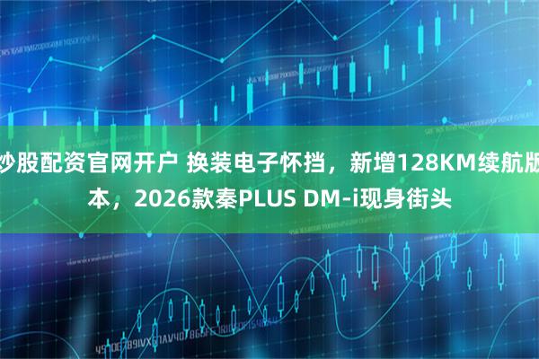 炒股配资官网开户 换装电子怀挡，新增128KM续航版本，2026款秦PLUS DM-i现身街头