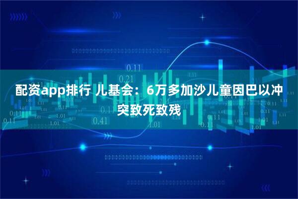 配资app排行 儿基会：6万多加沙儿童因巴以冲突致死致残