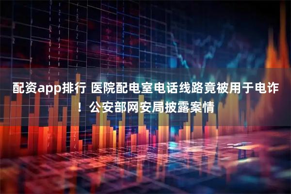 配资app排行 医院配电室电话线路竟被用于电诈！公安部网安局披露案情