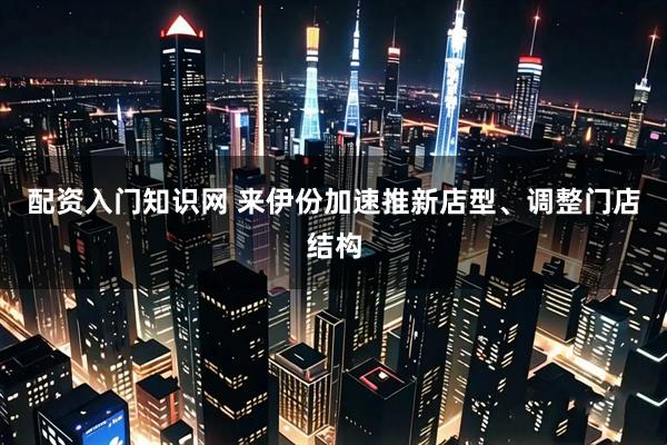 配资入门知识网 来伊份加速推新店型、调整门店结构