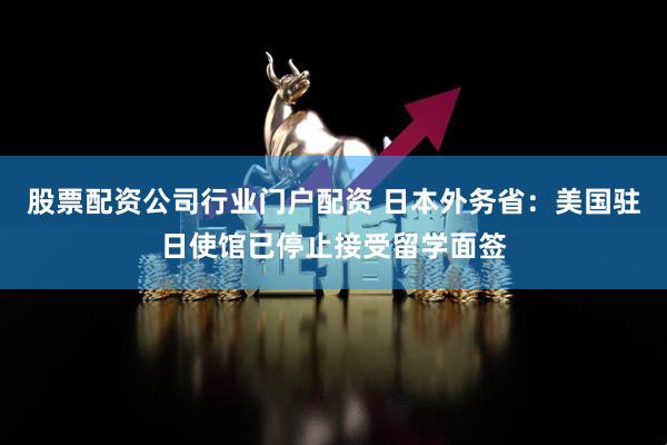 股票配资公司行业门户配资 日本外务省：美国驻日使馆已停止接受留学面签